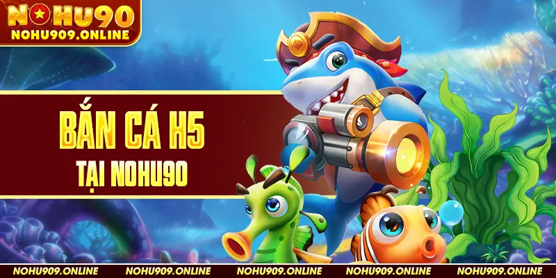 Bắn Cá H5 Tại Nohu90