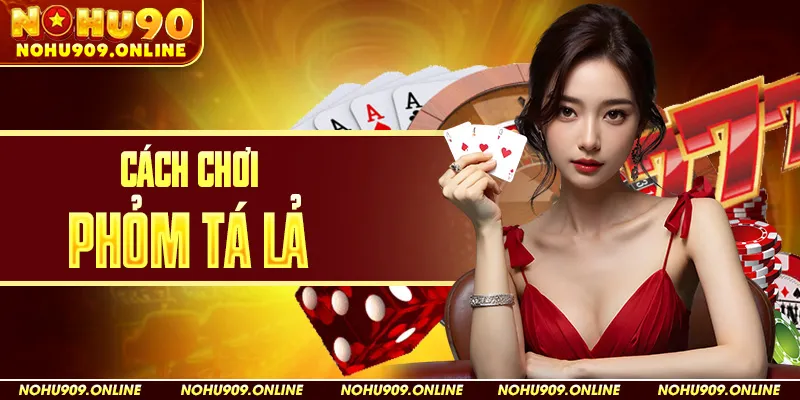 Cách Chơi Phỏm Tá Lả Tại Nohu90
