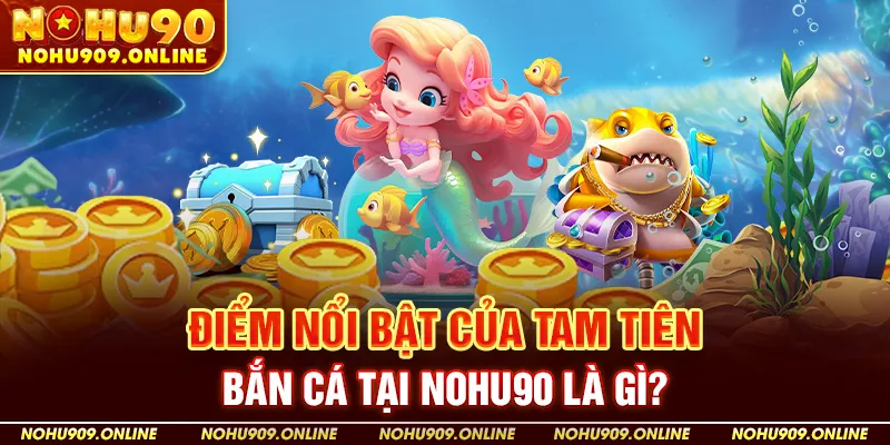 Điểm Nổi Bật Của Tam Tiên Bắn Cá Tại Nohu90 Là Gì?