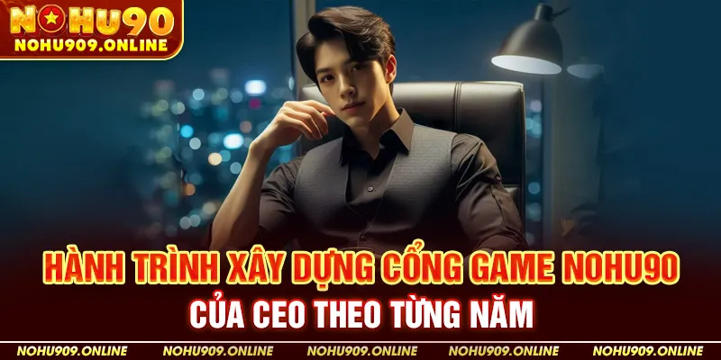 Hành trình xây dựng cổng game Nohu90 của CEO theo từng năm