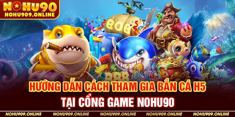 Hướng Dẫn Cách Tham Gia Bắn Cá H5 Tại Cổng Game Nohu90