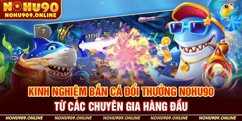 Kinh nghiệm bắn cá đổi thưởng Nohu90 từ các chuyên gia hàng đầu
