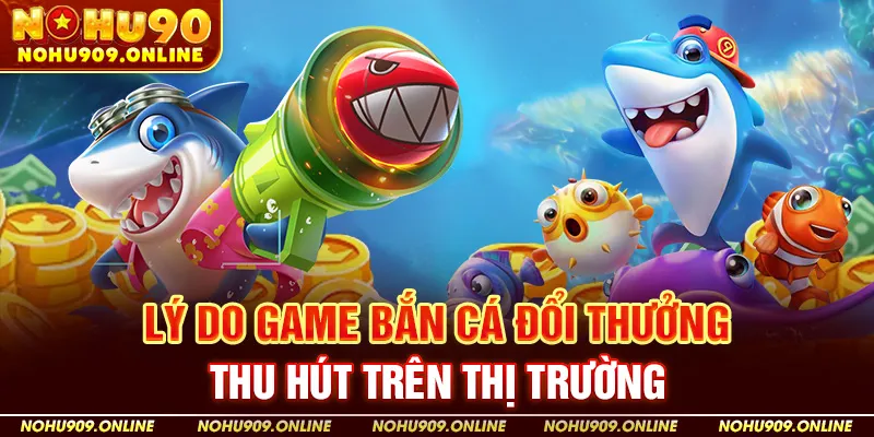 Lý do game bắn cá đổi thưởng thu hút trên thị trường
