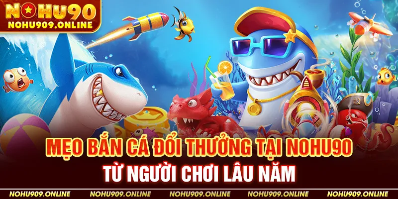 Mẹo Bắn Cá Đổi Thưởng Hay Từ Người Chơi Lâu Năm