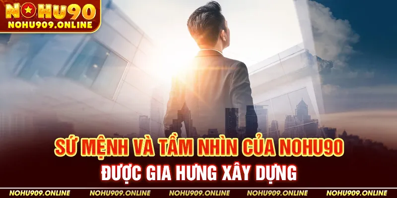 Sứ mệnh và tầm nhìn của Nohu90 được Gia Hưng xây dựng