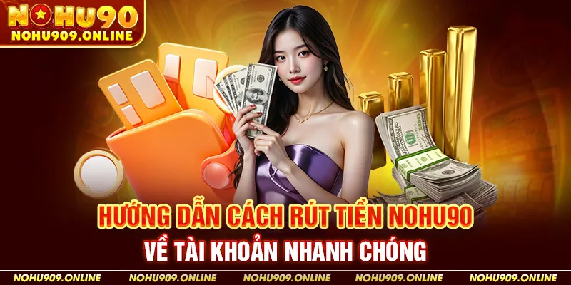 Hướng Dẫn Cách Rút Tiền Nohu90 Về Tài Khoản Nhanh Chóng