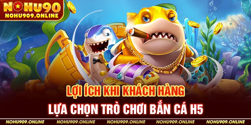 Lợi Ích Khi Khách Hàng Lựa Chọn Trò Chơi Bắn Cá H5